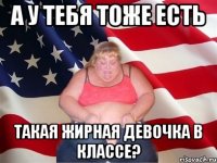 а у тебя тоже есть такая жирная девочка в классе?