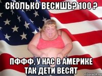 сколько весишь? 100 ? пффф, у нас в америке так дети весят