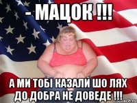 - мацок !!! а ми тобі казали шо лях до добра не доведе !!!