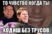 то чувство когда ты ходиш без трусов