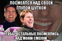 посмеялся над своей глупой шуткой чтобы остальные посмеялись над моим смехом