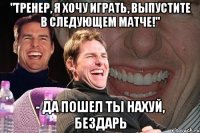 "тренер, я хочу играть, выпустите в следующем матче!" - да пошел ты нахуй, бездарь