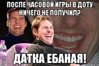 после часовой игры в доту ничего не получил? датка ебаная!