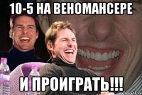 10-5 на веномансере и проиграть!!!