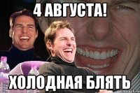 4 августа! холодная блять