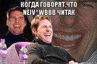 когда говорят,что neiv^wbbb читак 