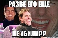 разве его еще не убили??