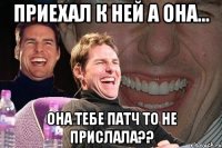 приехал к ней а она... она тебе патч то не прислала??