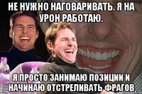 не нужно наговаривать. я на урон работаю. я просто занимаю позиции и начинаю отстреливать фрагов