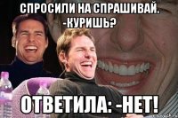 спросили на спрашивай. -куришь? ответила: -нет!