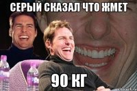 серый сказал что жмет 90 кг