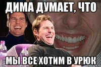 дима думает, что мы все хотим в урюк