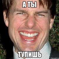 а ты тупишь