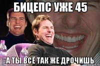 бицепс уже 45 а ты всё так же дрочишь