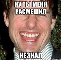 ну ты меня расмешил незнал