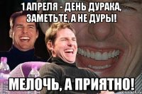 1 апреля - день дурака, заметьте, а не дуры! мелочь, а приятно!