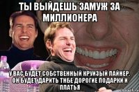 ты выйдешь замуж за миллионера у вас будет собственный круизый лайнер, он будет дарить тнбе дорогие подарки и платья