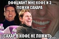 официант мне кофе и 3 ложки сахара сахар в кофе не ложить.....