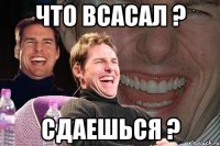 что всасал ? сдаешься ?