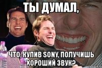 ты думал, что, купив sony, получишь хороший звук?