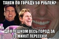 такси по городу 50 рублей? да я пешком весь город за 20 минут пересеку!