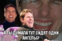  а ты думала тут сидят одни ангелы?