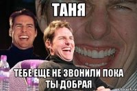 таня тебе еще не звонили пока ты добрая