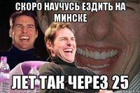 скоро научусь ездить на минске лет так через 25