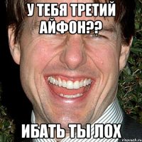 у тебя третий айфон?? ибать ты лох