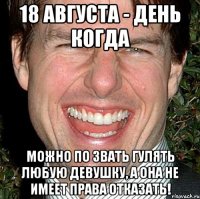 18 августа - день когда можно по звать гулять любую девушку, а она не имеет права отказать!