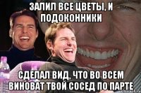 залил все цветы, и подоконники сделал вид, что во всем виноват твой сосед по парте