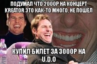 подумал что 2000р на концерт kreator это как-то много, не пошёл купил билет за 3000р на u.d.o