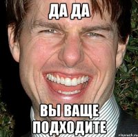 да да вы ваще подходите