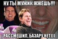 ну ты мужик жжёшь!!! рассмешил, базару нет)))