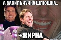 а васильчучка шлюшка.. +жирна