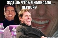 ждёшь чтоб я написала первой? 