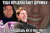 тебе предлагают дружбу а ты кидаешь их в fail-face!