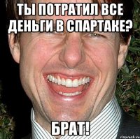 ты потратил все деньги в спартаке? брат!