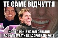 те саме відчуття коли 5 років назад обіцяли асфальтувати всі дороги до 2013