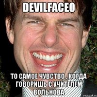 devilface0 то самое чувство , когда говоришь с учителем вольнова