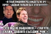 <я тебя лишний раз видеть не оч хочу> <давай только без этого!!!> <что мы не общаемся.> <так что скажи "давайте съездим, ром">