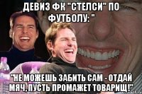 девиз фк "стелси" по футболу: " "не можешь забить сам - отдай мяч, пусть промажет товарищ!"