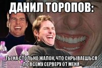 данил торопов: ты на столько жалок, что скрываешься по всему серверу от меня