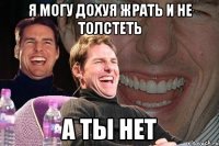 я могу дохуя жрать и не толстеть а ты нет