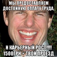 мы предоставляем достойную оплату труда, и карьерный рост!!! 1500грн + твой проезд