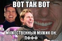 вот так вот мужественный мужик он, пффф