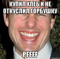 купил хлеб и не откуслил горбушку pffff