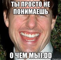 ты просто не понимаешь о чем мы):dd