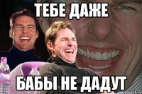 тебе даже бабы не дадут