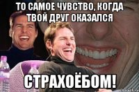 то самое чувство, когда твой друг оказался страхоёбом!